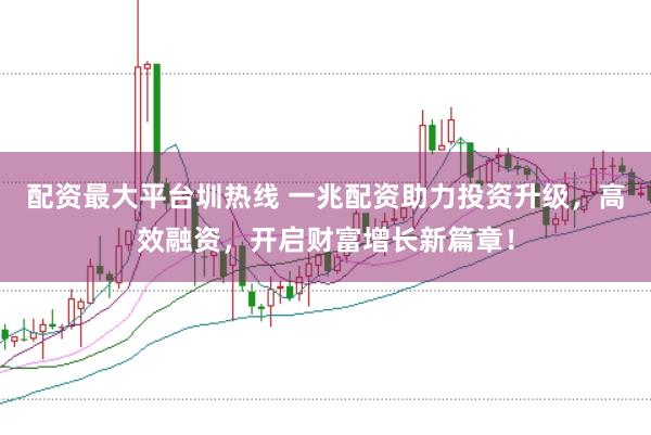 配资最大平台圳热线 一兆配资助力投资升级，高效融资，开启财富增长新篇章！