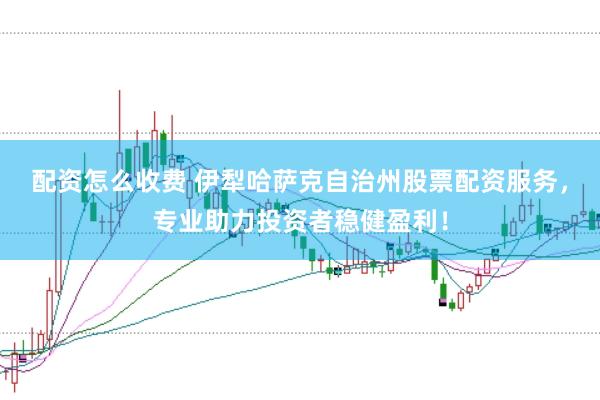 配资怎么收费 伊犁哈萨克自治州股票配资服务，专业助力投资者稳健盈利！