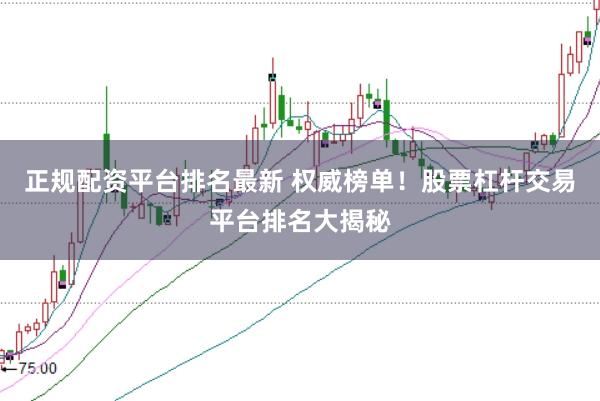 正规配资平台排名最新 权威榜单！股票杠杆交易平台排名大揭秘