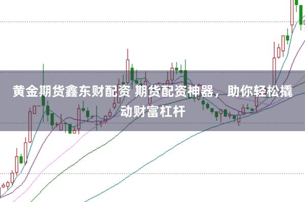 黄金期货鑫东财配资 期货配资神器，助你轻松撬动财富杠杆