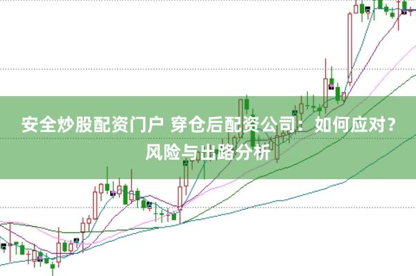 安全炒股配资门户 穿仓后配资公司：如何应对？风险与出路分析