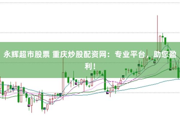 永辉超市股票 重庆炒股配资网：专业平台，助您盈利！