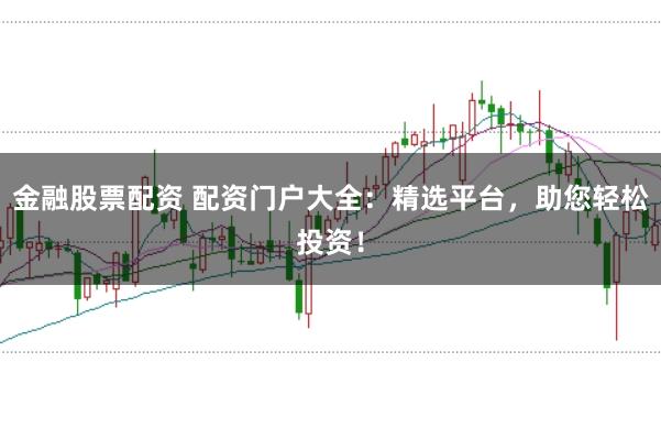 金融股票配资 配资门户大全：精选平台，助您轻松投资！