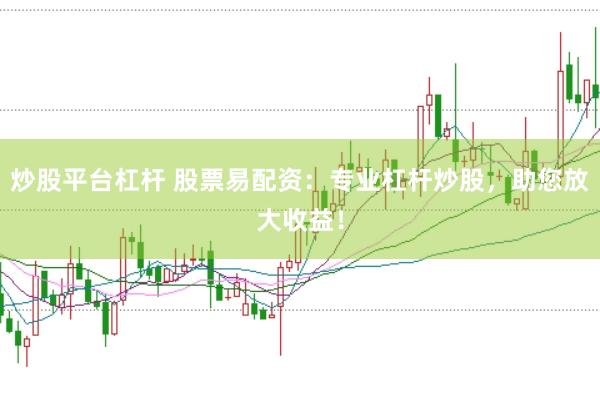 炒股平台杠杆 股票易配资：专业杠杆炒股，助您放大收益！