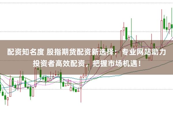 配资知名度 股指期货配资新选择：专业网站助力投资者高效配资，把握市场机遇！