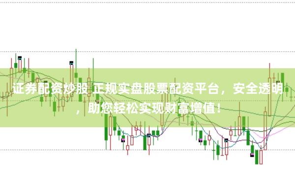 证券配资炒股 正规实盘股票配资平台，安全透明，助您轻松实现财富增值！