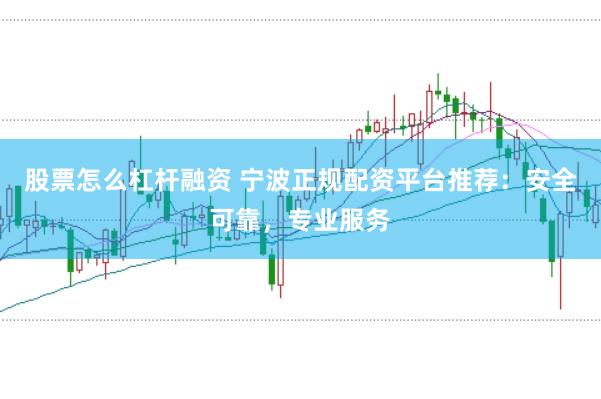 股票怎么杠杆融资 宁波正规配资平台推荐：安全可靠，专业服务