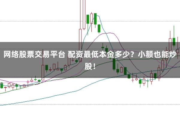 网络股票交易平台 配资最低本金多少？小额也能炒股！