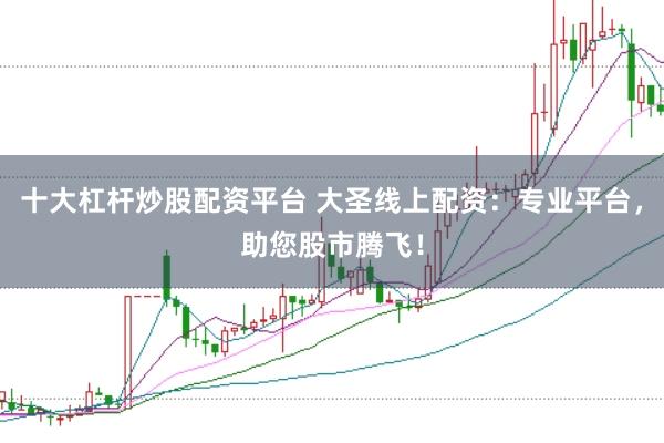 十大杠杆炒股配资平台 大圣线上配资：专业平台，助您股市腾飞！