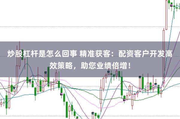 炒股杠杆是怎么回事 精准获客：配资客户开发高效策略，助您业绩倍增！