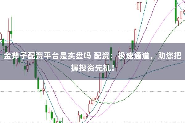 金斧子配资平台是实盘吗 配资：极速通道，助您把握投资先机！