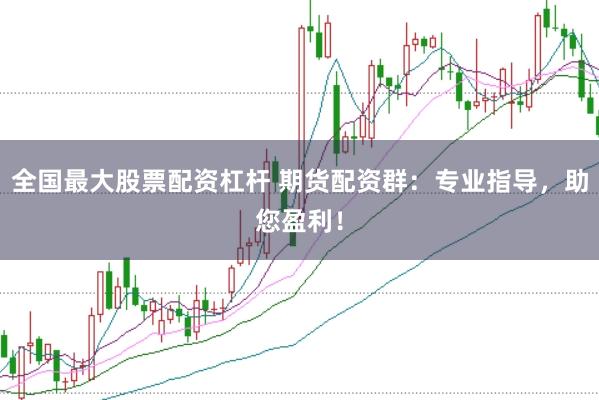 全国最大股票配资杠杆 期货配资群：专业指导，助您盈利！