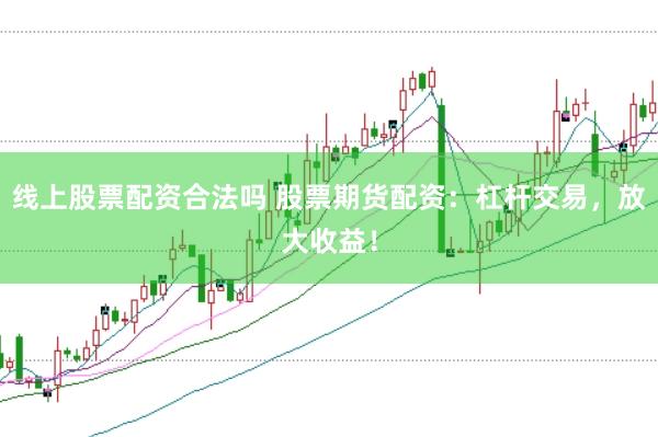 线上股票配资合法吗 股票期货配资：杠杆交易，放大收益！