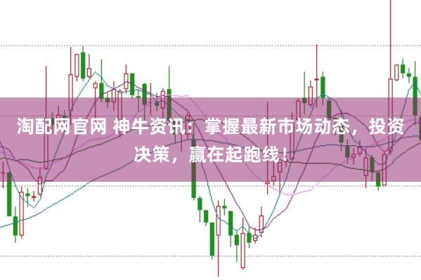 淘配网官网 神牛资讯：掌握最新市场动态，投资决策，赢在起跑线！