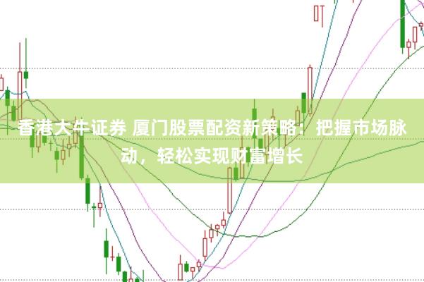 香港大牛证券 厦门股票配资新策略：把握市场脉动，轻松实现财富增长