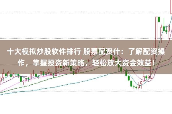 十大模拟炒股软件排行 股票配资什：了解配资操作，掌握投资新策略，轻松放大资金效益！
