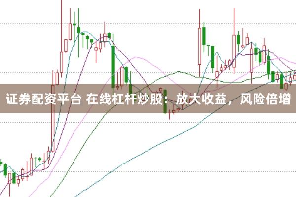 证券配资平台 在线杠杆炒股：放大收益，风险倍增