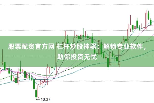 股票配资官方网 杠杆炒股神器：解锁专业软件，助你投资无忧