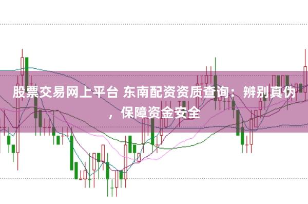 股票交易网上平台 东南配资资质查询：辨别真伪，保障资金安全