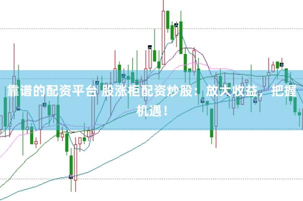 靠谱的配资平台 股涨柜配资炒股：放大收益，把握机遇！