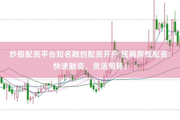 炒股配资平台知名融创配资开户 民间房抵配资：快速融资，灵活周转！