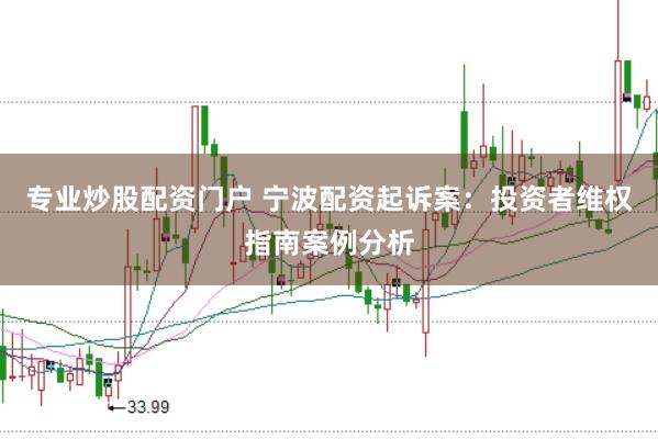 专业炒股配资门户 宁波配资起诉案：投资者维权指南案例分析