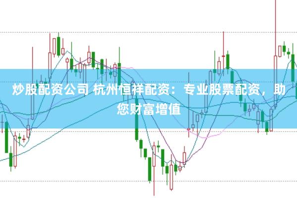 炒股配资公司 杭州恒祥配资：专业股票配资，助您财富增值