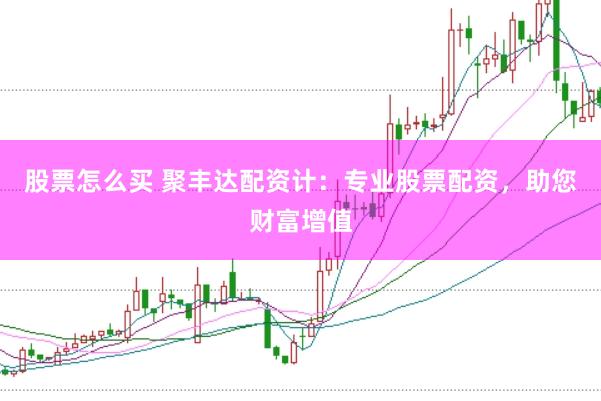 股票怎么买 聚丰达配资计：专业股票配资，助您财富增值