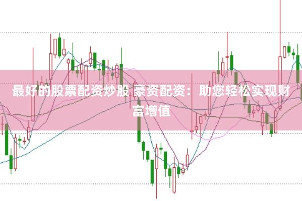 最好的股票配资炒股 豪资配资：助您轻松实现财富增值