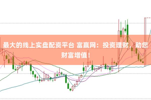 最大的线上实盘配资平台 富赢网：投资理财，助您财富增值！