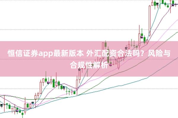 恒信证券app最新版本 外汇配资合法吗？风险与合规性解析