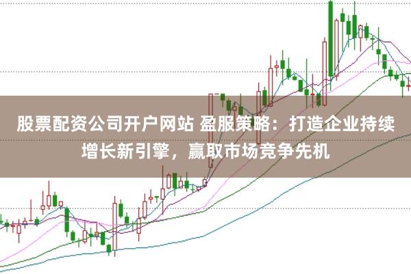 股票配资公司开户网站 盈服策略：打造企业持续增长新引擎，赢取市场竞争先机