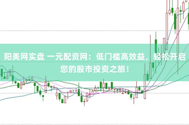 阳美网实盘 一元配资网：低门槛高效益，轻松开启您的股市投资之旅！