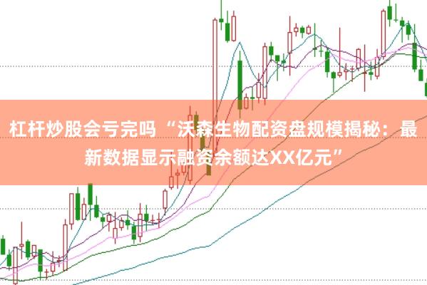 杠杆炒股会亏完吗 “沃森生物配资盘规模揭秘：最新数据显示融资余额达XX亿元”