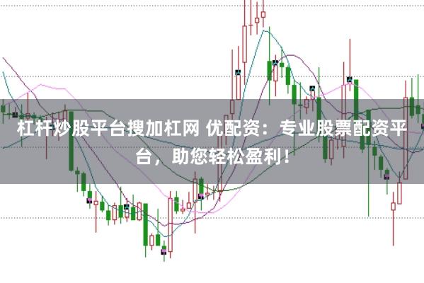杠杆炒股平台搜加杠网 优配资：专业股票配资平台，助您轻松盈利！