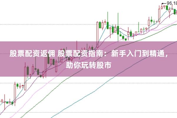 股票配资返佣 股票配资指南：新手入门到精通，助你玩转股市