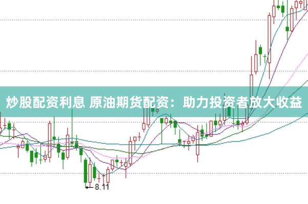 炒股配资利息 原油期货配资：助力投资者放大收益