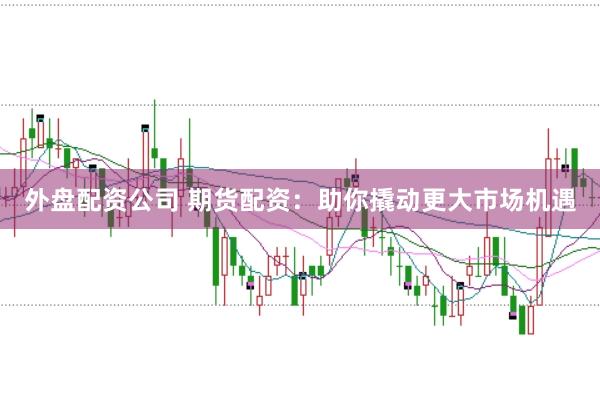 外盘配资公司 期货配资：助你撬动更大市场机遇