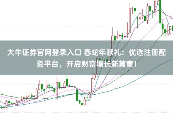 大牛证券官网登录入口 春蛇年献礼：优选注册配资平台，开启财富增长新篇章！