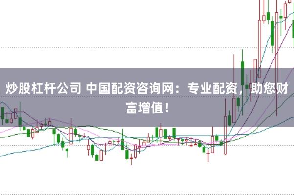 炒股杠杆公司 中国配资咨询网：专业配资，助您财富增值！