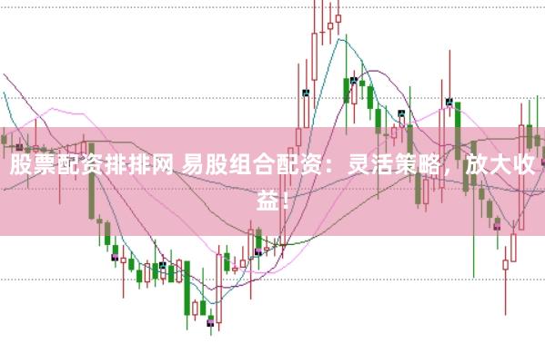 股票配资排排网 易股组合配资：灵活策略，放大收益！