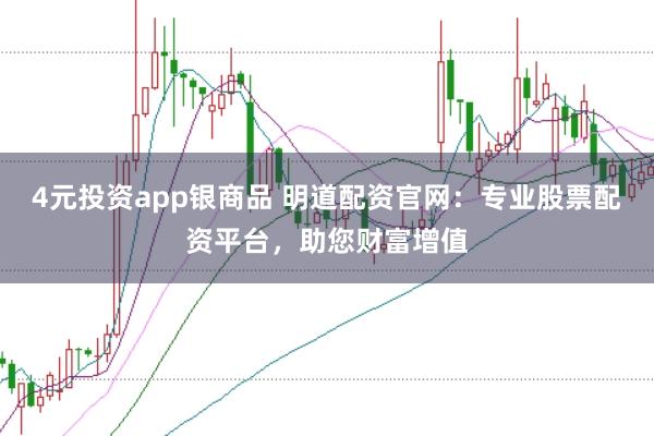 4元投资app银商品 明道配资官网：专业股票配资平台，助您财富增值