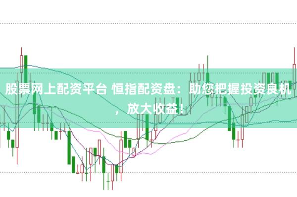 股票网上配资平台 恒指配资盘：助您把握投资良机，放大收益！