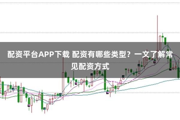 配资平台APP下载 配资有哪些类型？一文了解常见配资方式