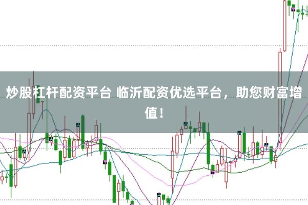 炒股杠杆配资平台 临沂配资优选平台，助您财富增值！