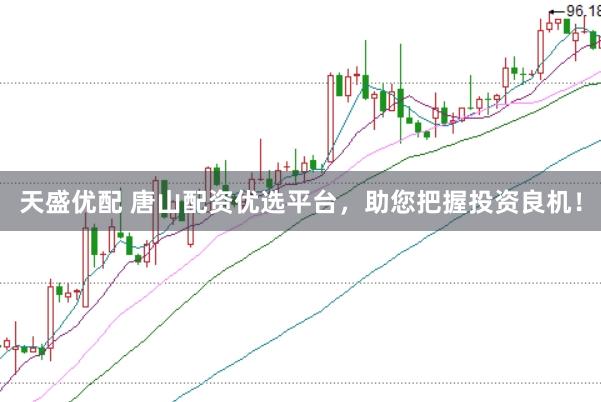 天盛优配 唐山配资优选平台，助您把握投资良机！