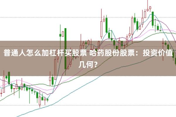 普通人怎么加杠杆买股票 哈药股份股票：投资价值几何？