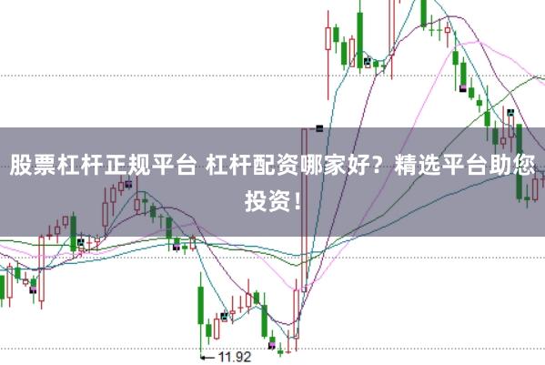 股票杠杆正规平台 杠杆配资哪家好？精选平台助您投资！