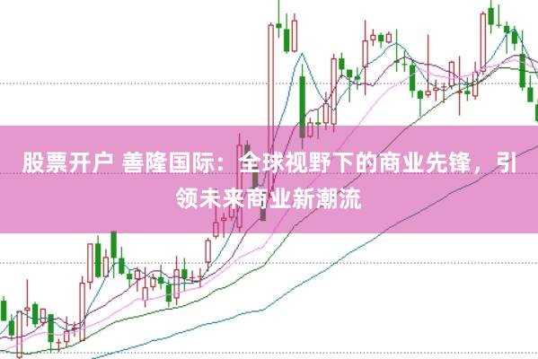 股票开户 善隆国际：全球视野下的商业先锋，引领未来商业新潮流