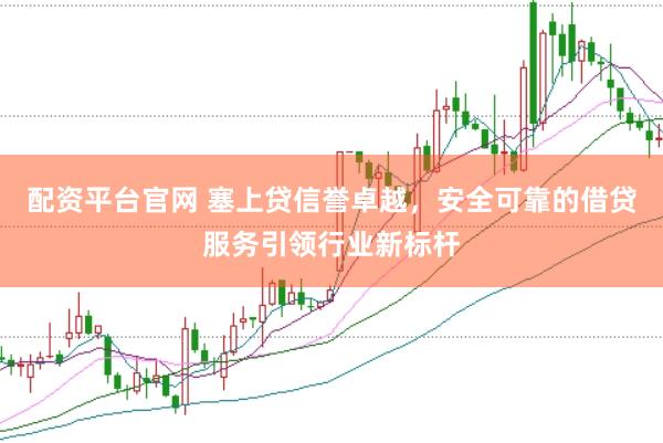 配资平台官网 塞上贷信誉卓越，安全可靠的借贷服务引领行业新标杆